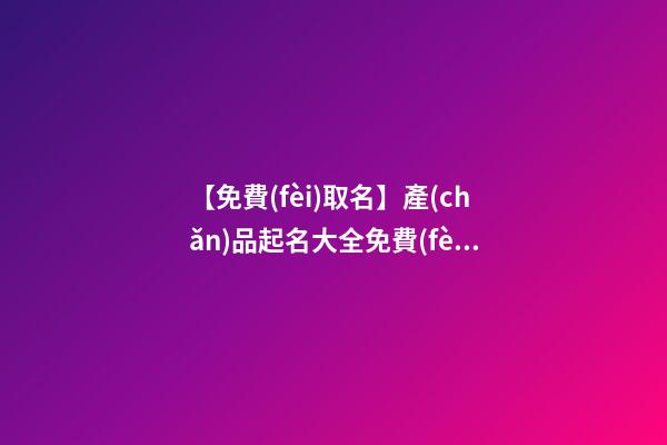 【免費(fèi)取名】產(chǎn)品起名大全免費(fèi)取名