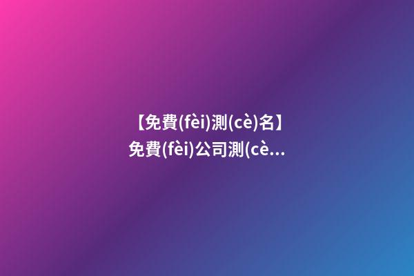 【免費(fèi)測(cè)名】免費(fèi)公司測(cè)名取名大全