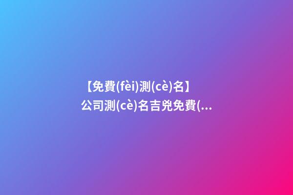 【免費(fèi)測(cè)名】公司測(cè)名吉兇免費(fèi)