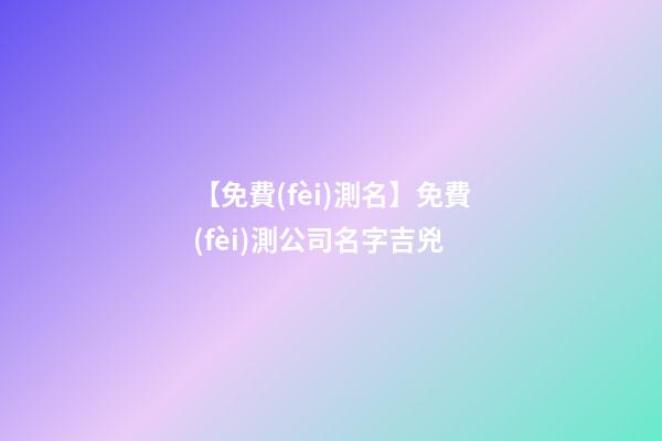 【免費(fèi)測名】免費(fèi)測公司名字吉兇