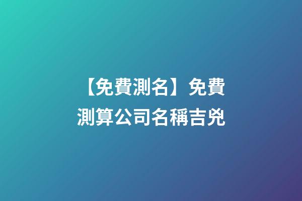 【免費測名】免費測算公司名稱吉兇-第1張-公司起名-玄機派