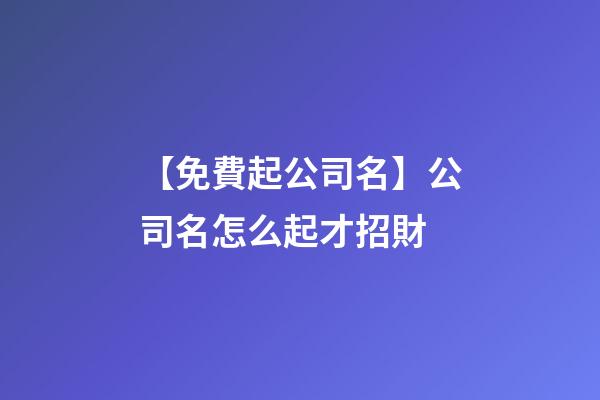 【免費起公司名】公司名怎么起才招財