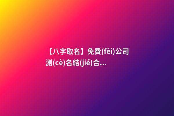 【八字取名】免費(fèi)公司測(cè)名結(jié)合八字