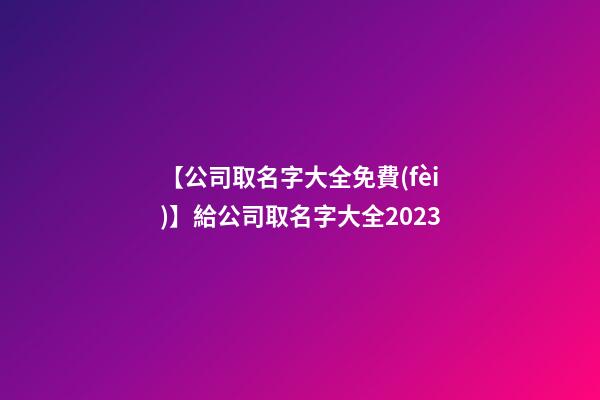 【公司取名字大全免費(fèi)】給公司取名字大全2023-第1張-公司起名-玄機(jī)派