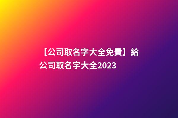 【公司取名字大全免費】給公司取名字大全2023-第1張-公司起名-玄機派