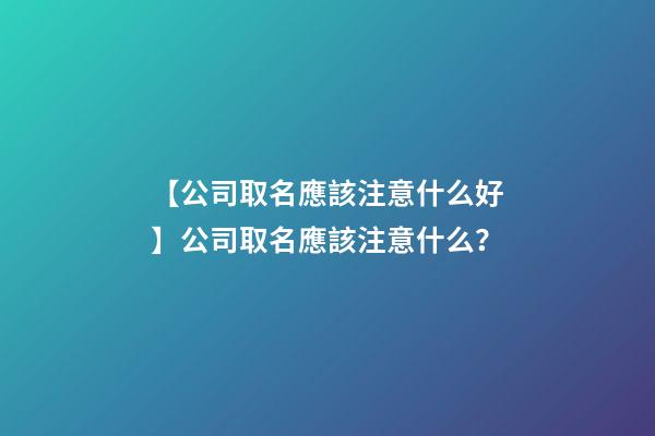 【公司取名應該注意什么好】公司取名應該注意什么？-第1張-公司起名-玄機派