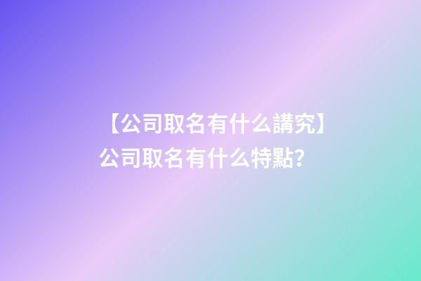 【公司取名有什么講究】公司取名有什么特點？-第1張-公司起名-玄機派