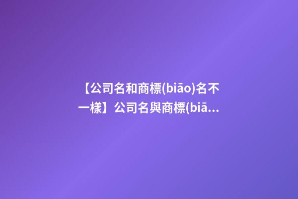 【公司名和商標(biāo)名不一樣】公司名與商標(biāo)名如何統(tǒng)一？-第1張-公司起名-玄機派