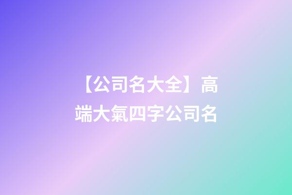 【公司名大全】高端大氣四字公司名-第1張-公司起名-玄機派