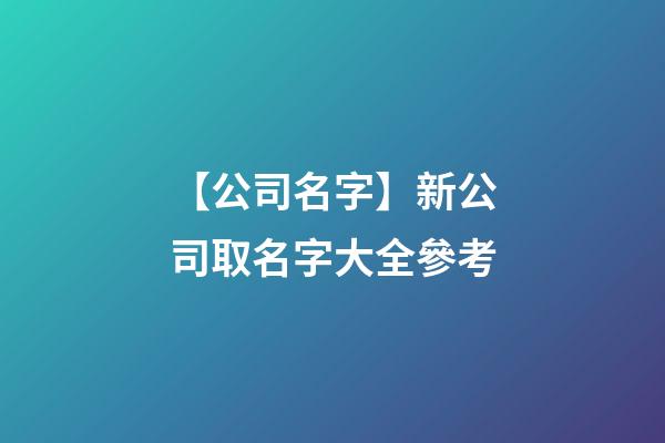 【公司名字】新公司取名字大全參考