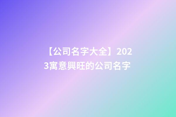 【公司名字大全】2023寓意興旺的公司名字