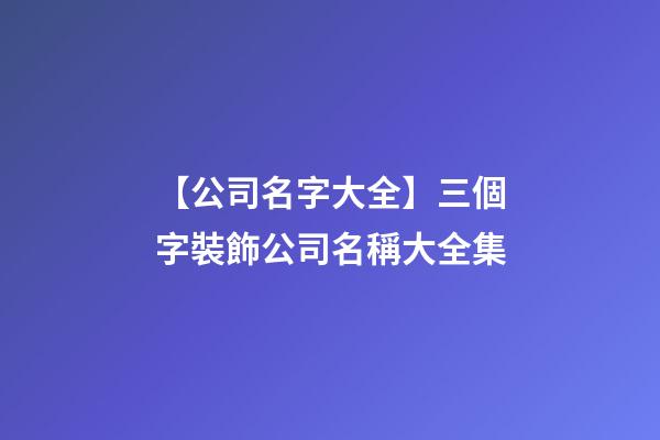 【公司名字大全】三個字裝飾公司名稱大全集-第1張-公司起名-玄機派