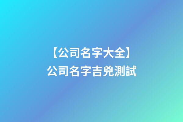 【公司名字大全】公司名字吉兇測試-第1張-公司起名-玄機(jī)派
