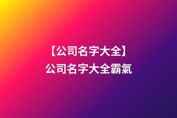 【公司名字大全】公司名字大全霸氣