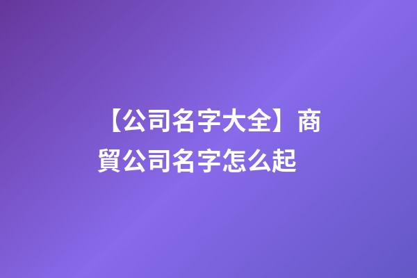 【公司名字大全】商貿公司名字怎么起-第1張-公司起名-玄機派