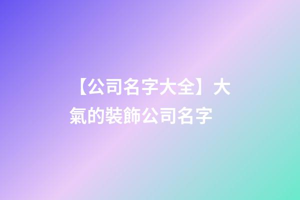 【公司名字大全】大氣的裝飾公司名字-第1張-公司起名-玄機派