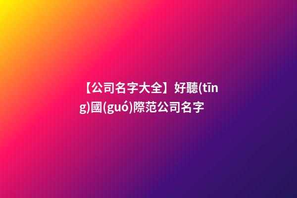 【公司名字大全】好聽(tīng)國(guó)際范公司名字