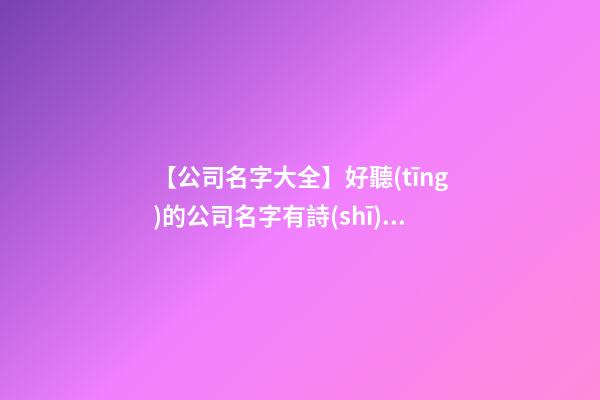 【公司名字大全】好聽(tīng)的公司名字有詩(shī)意-第1張-公司起名-玄機(jī)派