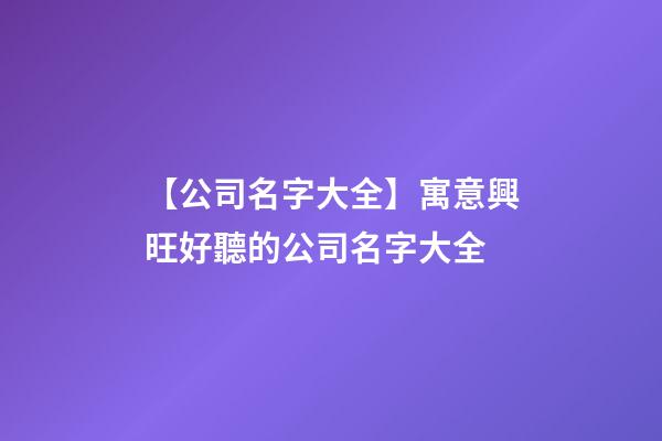 【公司名字大全】寓意興旺好聽的公司名字大全-第1張-公司起名-玄機派