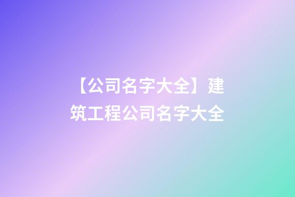 【公司名字大全】建筑工程公司名字大全