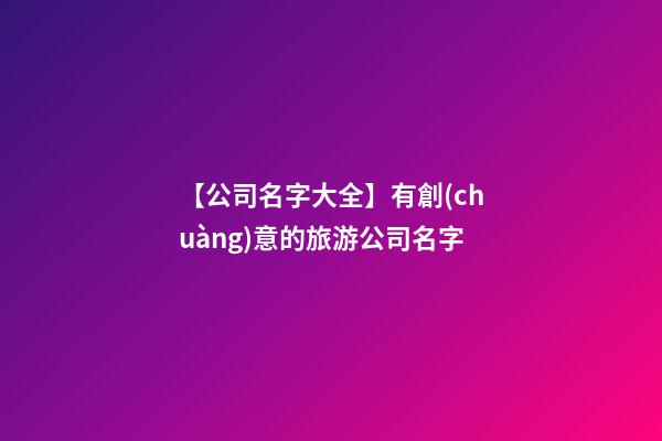 【公司名字大全】有創(chuàng)意的旅游公司名字-第1張-公司起名-玄機派