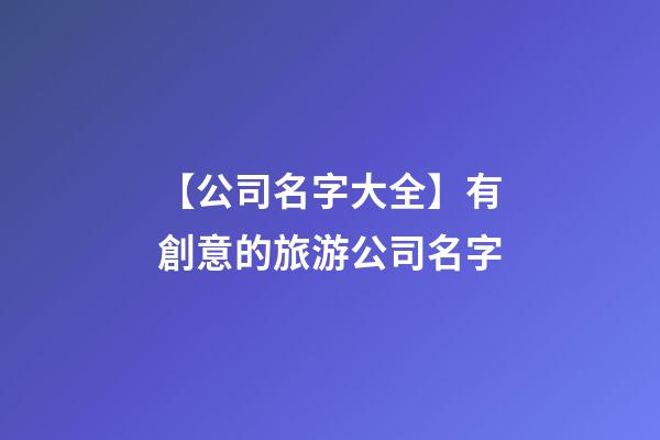 【公司名字大全】有創意的旅游公司名字
