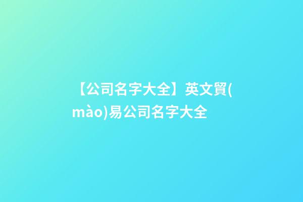 【公司名字大全】英文貿(mào)易公司名字大全-第1張-公司起名-玄機(jī)派