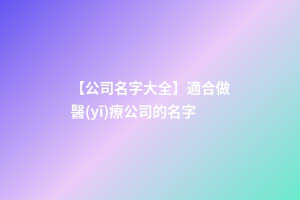 【公司名字大全】適合做醫(yī)療公司的名字-第1張-公司起名-玄機(jī)派