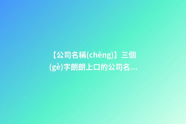 【公司名稱(chēng)】三個(gè)字朗朗上口的公司名稱(chēng)