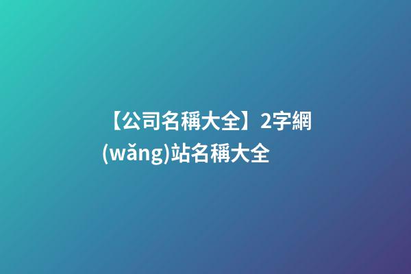 【公司名稱大全】2字網(wǎng)站名稱大全-第1張-公司起名-玄機派
