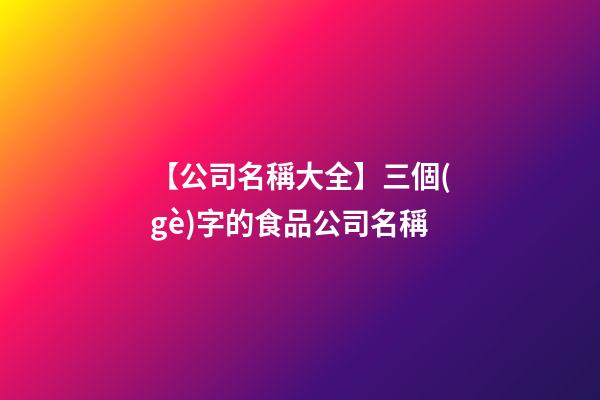 【公司名稱大全】三個(gè)字的食品公司名稱