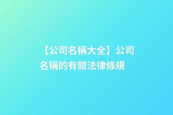 【公司名稱大全】公司名稱的有關法律條規-第1張-公司起名-玄機派