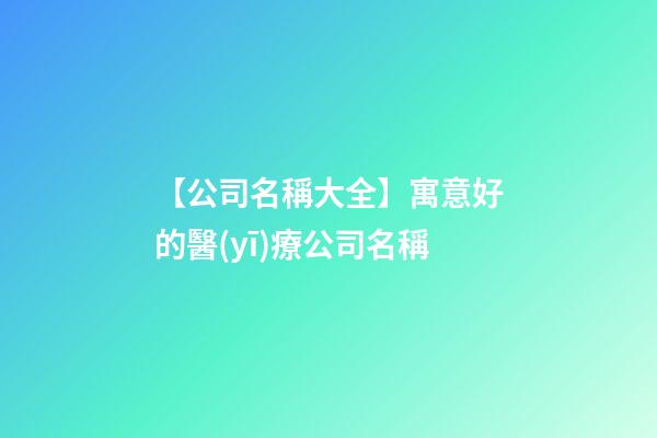 【公司名稱大全】寓意好的醫(yī)療公司名稱-第1張-公司起名-玄機(jī)派