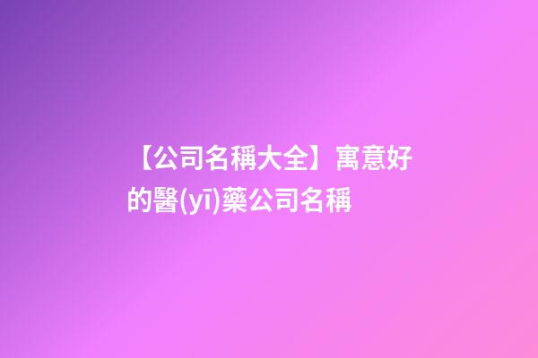 【公司名稱大全】寓意好的醫(yī)藥公司名稱