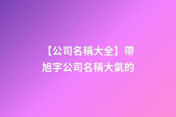 【公司名稱大全】帶旭字公司名稱大氣的