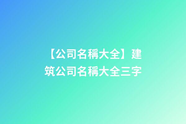 【公司名稱大全】建筑公司名稱大全三字