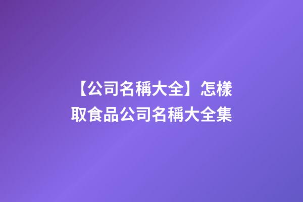 【公司名稱大全】怎樣取食品公司名稱大全集