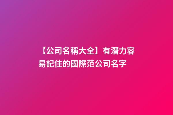 【公司名稱大全】有潛力容易記住的國際范公司名字-第1張-公司起名-玄機派
