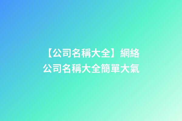 【公司名稱大全】網絡公司名稱大全簡單大氣-第1張-公司起名-玄機派