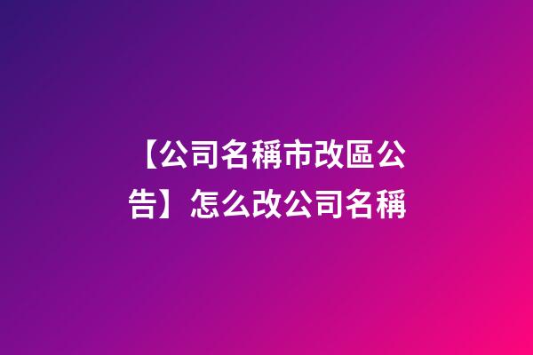 【公司名稱市改區公告】怎么改公司名稱-第1張-公司起名-玄機派