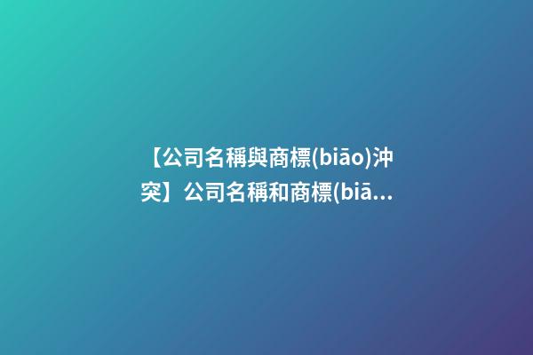 【公司名稱與商標(biāo)沖突】公司名稱和商標(biāo)名是一回事嗎？-第1張-公司起名-玄機(jī)派