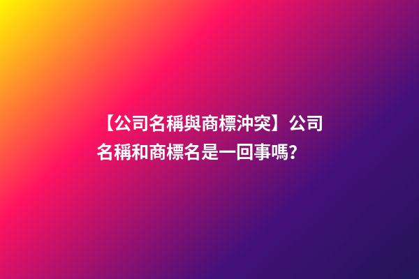 【公司名稱與商標沖突】公司名稱和商標名是一回事嗎？-第1張-公司起名-玄機派