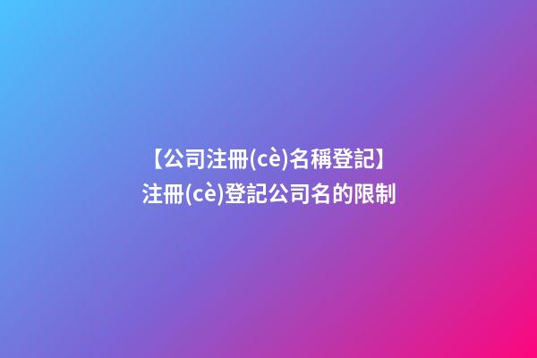 【公司注冊(cè)名稱登記】注冊(cè)登記公司名的限制-第1張-公司起名-玄機(jī)派