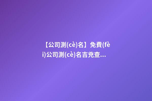 【公司測(cè)名】免費(fèi)公司測(cè)名吉兇查詢(xún)