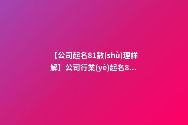 【公司起名81數(shù)理詳解】公司行業(yè)起名81數(shù)理-第1張-公司起名-玄機派