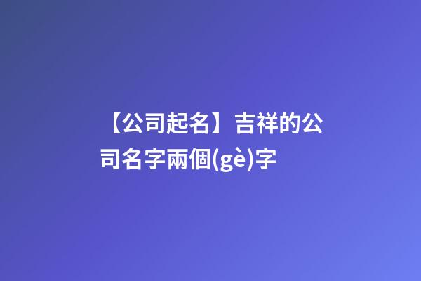 【公司起名】吉祥的公司名字兩個(gè)字-第1張-公司起名-玄機(jī)派
