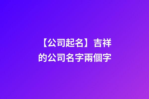 【公司起名】吉祥的公司名字兩個字-第1張-公司起名-玄機派
