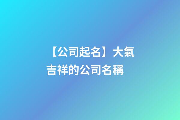 【公司起名】大氣吉祥的公司名稱-第1張-公司起名-玄機派