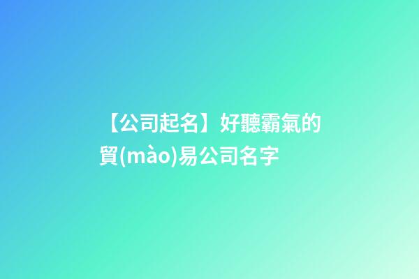 【公司起名】好聽霸氣的貿(mào)易公司名字