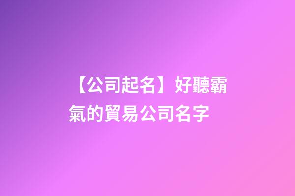 【公司起名】好聽霸氣的貿易公司名字
